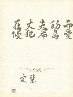 在丈夫的面前被侵犯希岛爱理