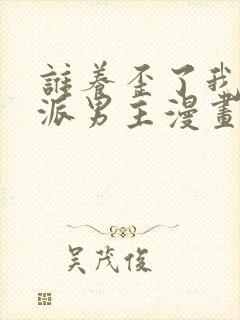 谁养歪了我的反派男主漫画下拉式