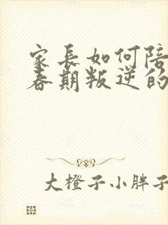 家长如何陪伴青春期叛逆的孩子