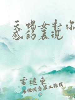 天蝎女对你有好感的表现