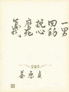 怎么挽回一个对我死心的男人