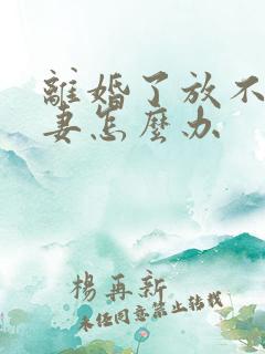 离婚了放不下前妻怎么办