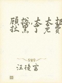 顾总,太太把你拉黑了免费版