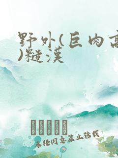 野外(巨肉高h)糙汉