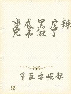 变成黑皮辣妹被兄弟做了