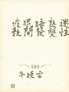 催眠睡熟迷d调教开发双性