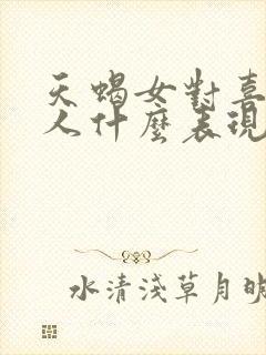 天蝎女对喜欢的人什么表现