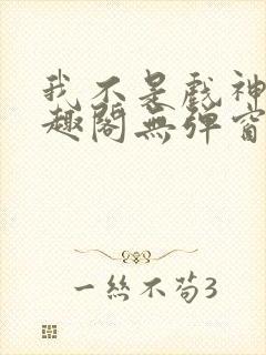 我不是戏神新笔趣阁无弹窗