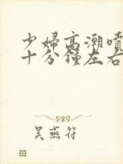 少妇高潮喷水三十分钟左右