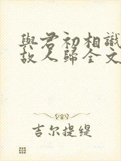 与君初相识犹如故人归全文