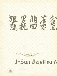 跟男朋友分手了想挽回要怎么做