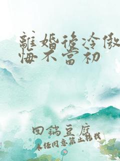 离婚后冷傲前妻悔不当初