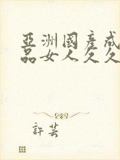 亚洲国产成人精品女人久久久,