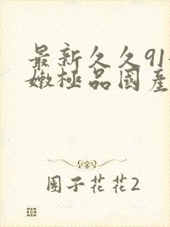 最新久久91粉嫩极品国产在在线播放