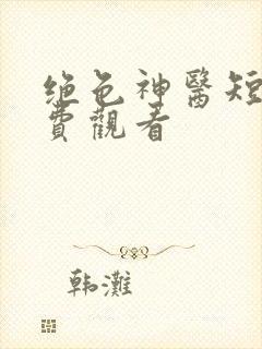 绝色神医短剧免费观看