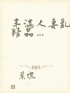 丰满人妻乱又伦精品…