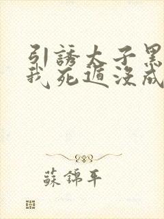 引诱太子黑化后我死遁没成功漫画