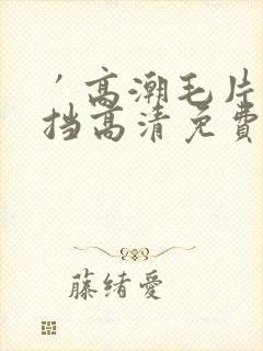 ′高潮毛片无遮挡高清免费视频