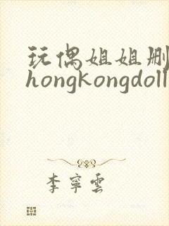 玩偶姐姐删减版hongkongdoll