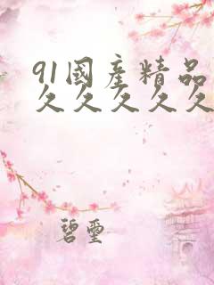 91国产精品久久久久久久毛片