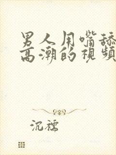 男人用嘴舔女人高潮的视频