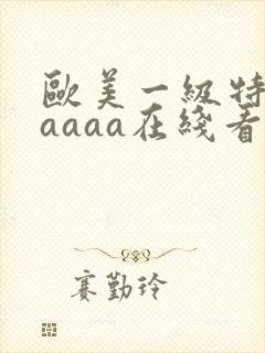 欧美一级特黄aaaaa在线看片