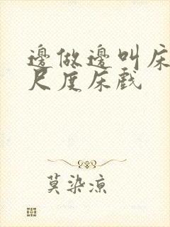 边做边叫床的大尺度床戏