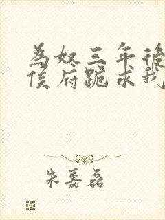 为奴三年后整个侯府跪求我原谅全集免费观看