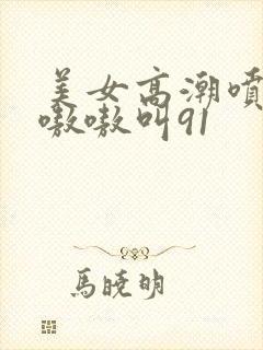 美女高潮喷水到嗷嗷叫91