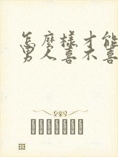 怎么样才能知道男人喜不喜欢你