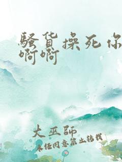 骚货操死你啊啊啊啊