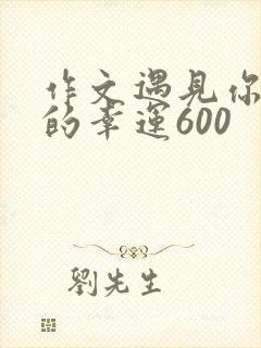 作文遇见你是我的幸运600