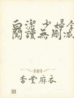 白洁 少妇全文阅读无删减