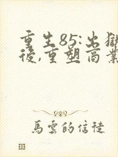 重生85:出狱后,重塑商业帝国全文阅读