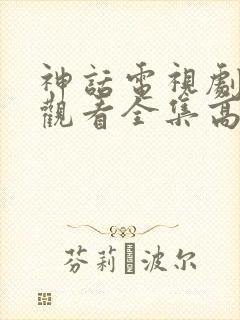 神话电视剧免费观看全集高清