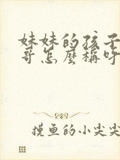 妹妹的孩子叫哥哥怎么称呼