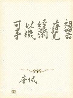 可以缓存视频的手机浏览器有哪些