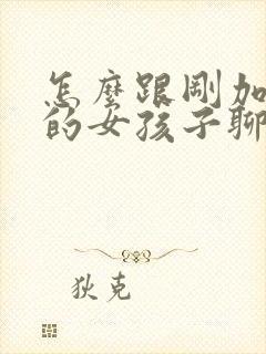 怎么跟刚加微信的女孩子聊天呢