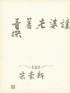 看着老婆让别人操