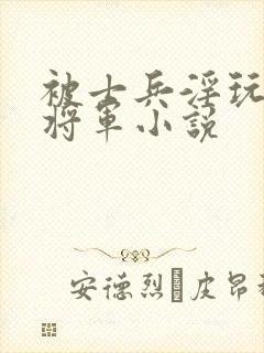 被士兵淫玩的女将军小说