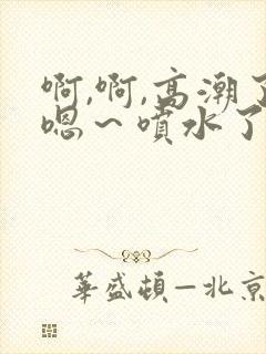 啊,啊,高潮了嗯～喷水了h