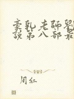 豪乳老师刘艳小说第八部最新