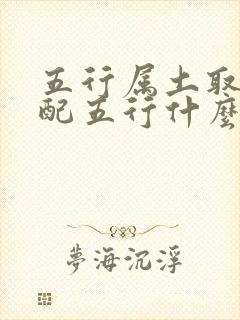 五行属土取名字配五行什么好