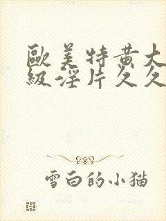 欧美特黄大片一级淫片久久