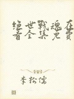 绝世战魂在线观看全集免费播放动漫