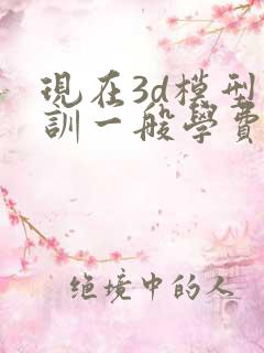 现在3d模型培训一般学费多少