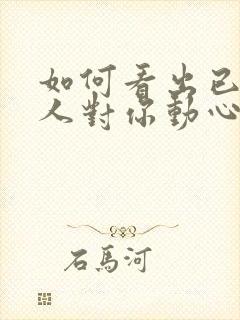 如何看出已婚男人对你动心了