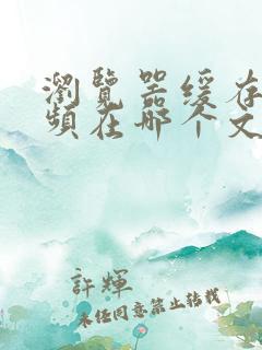 浏览器缓存的视频在哪个文件夹