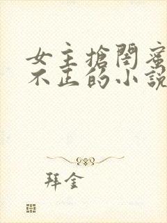 女主抢闺蜜三观不正的小说