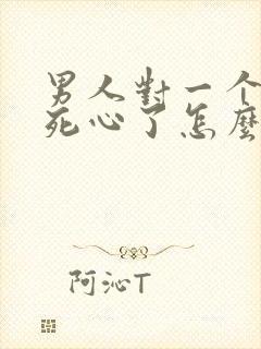 男人对一个女人死心了怎么挽回